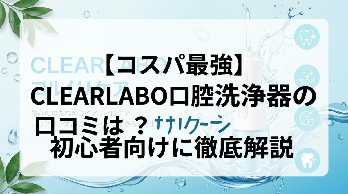 【コスパ最強】CLEARLABO口腔洗浄器の口コミは?初心者向けに徹底解説