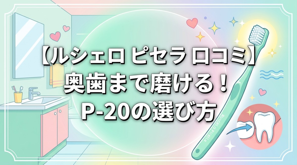【ルシェロ ピセラ 口コミ】奥歯まで磨ける!P-20の選び方